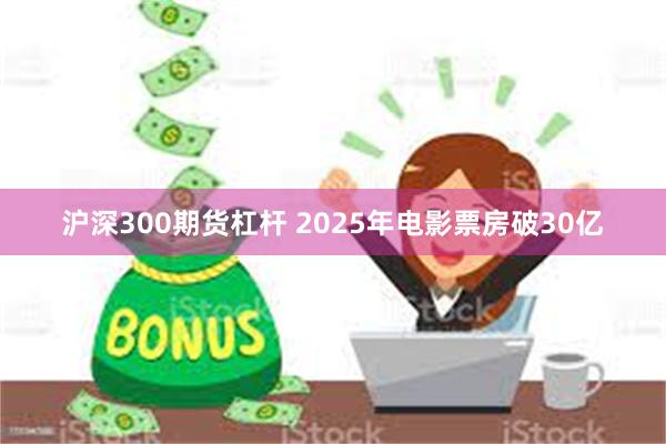 沪深300期货杠杆 2025年电影票房破30亿