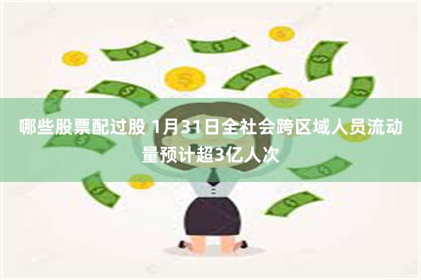 哪些股票配过股 1月31日全社会跨区域人员流动量预计超3亿人次