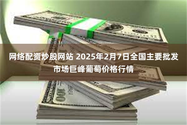 网络配资炒股网站 2025年2月7日全国主要批发市场巨峰葡萄价格行情