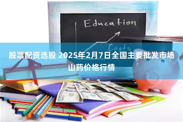 股票配资选股 2025年2月7日全国主要批发市场山药价格行情