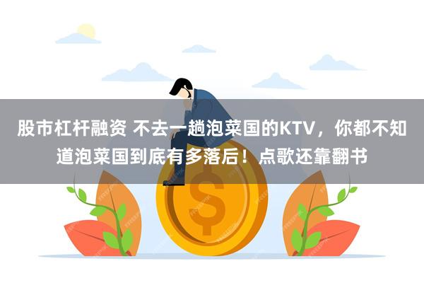 股市杠杆融资 不去一趟泡菜国的KTV，你都不知道泡菜国到底有多落后！点歌还靠翻书