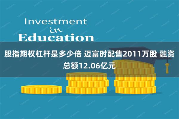 股指期权杠杆是多少倍 迈富时配售2011万股 融资总额12.06亿元