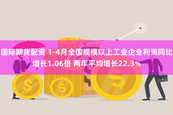 国际期货配资 1-4月全国规模以上工业企业利润同比增长1.06倍 两年平均增长22.3%