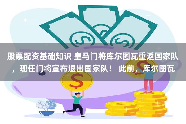 股票配资基础知识 皇马门将库尔图瓦重返国家队，现任门将宣布退出国家队！ 此前，库尔图瓦