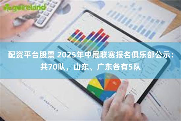 配资平台股票 2025年中冠联赛报名俱乐部公示：共70队，山东、广东各有5队