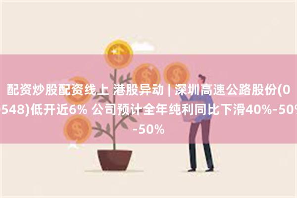 配资炒股配资线上 港股异动 | 深圳高速公路股份(00548)低开近6% 公司预计全年纯利同比下滑4