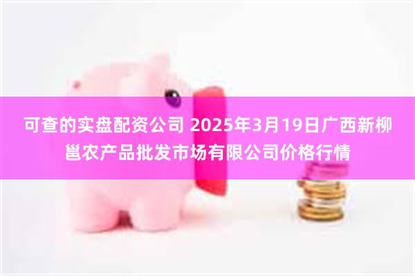 可查的实盘配资公司 2025年3月19日广西新柳邕农产品批发市场有限公司价格行情