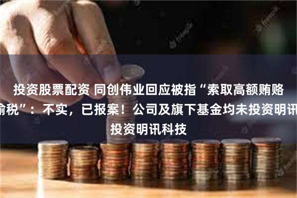 投资股票配资 同创伟业回应被指“索取高额贿赂”“偷税”：不实，已报案！公司及旗下基金均未投资明讯科技