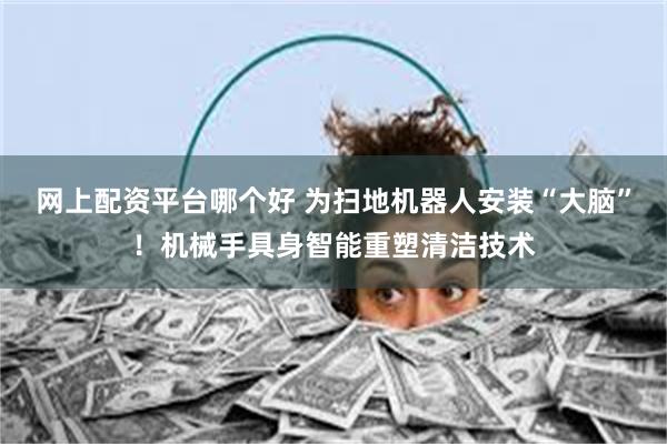 网上配资平台哪个好 为扫地机器人安装“大脑”！机械手具身智能重塑清洁技术