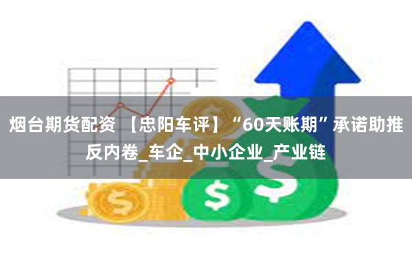 烟台期货配资 【忠阳车评】“60天账期”承诺助推反内卷_车企_中小企业_产业链