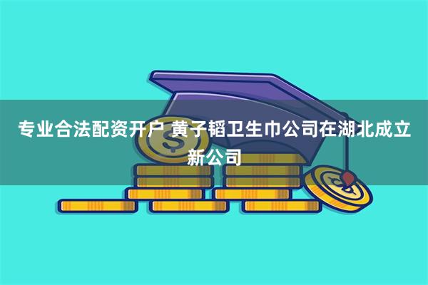 专业合法配资开户 黄子韬卫生巾公司在湖北成立新公司