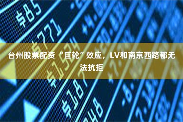 台州股票配资 “巨轮”效应，LV和南京西路都无法抗拒