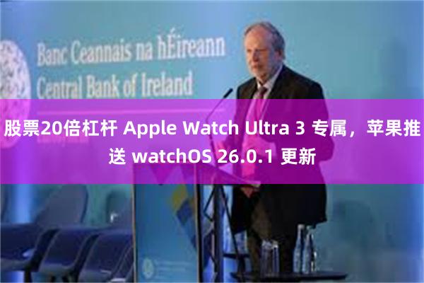 股票20倍杠杆 Apple Watch Ultra 3 专属，苹果推送 watchOS 26.0.1 更新