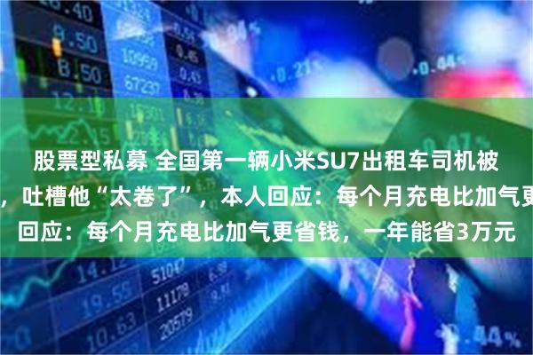 股票型私募 全国第一辆小米SU7出租车司机被同行举报、踢出司机群，吐槽他“太卷了”，本人回应：每个月充电比加气更省钱，一年能省3万元