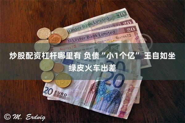 炒股配资杠杆哪里有 负债“小1个亿” 王自如坐绿皮火车出差