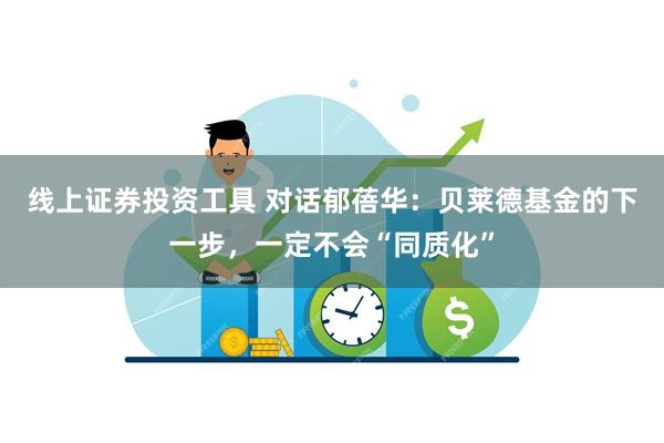 线上证券投资工具 对话郁蓓华：贝莱德基金的下一步，一定不会“同质化”
