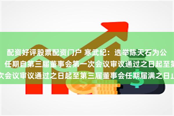 配资好评股票配资门户 寒武纪：选举陈天石为公司第三届董事会董事长，任期自第三届董事会第一次会议审议通过之日起至第三届董事会任期届满之日止