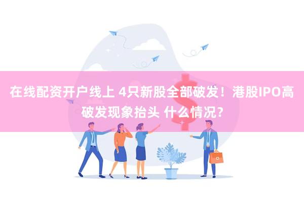 在线配资开户线上 4只新股全部破发！港股IPO高破发现象抬头 什么情况？